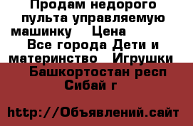 Продам недорого пульта управляемую машинку  › Цена ­ 4 500 - Все города Дети и материнство » Игрушки   . Башкортостан респ.,Сибай г.